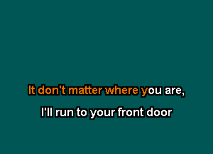 It don't matter where you are,

I'll run to your front door