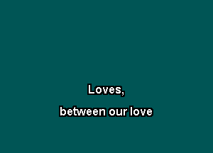 Loves,

between our love