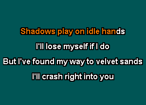 Shadows play on idle hands

I'll lose myselfifl do

But I've found my way to velvet sands

I'll crash right into you