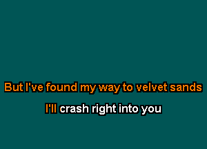 But I've found my way to velvet sands

I'll crash right into you