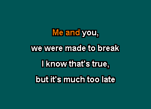 Me and you,

we were made to break

lknow that's true,

but it's much too late