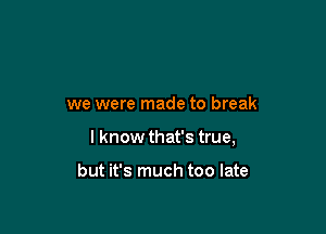 we were made to break

I know that's true,

but it's much too late