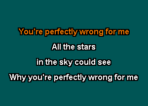 You're perfectly wrong for me
All the stars

in the sky could see

Why you're perfectly wrong for me