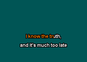 I know the truth,

and it's much too late