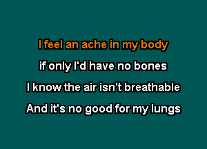 lfeel an ache in my body
if only I'd have no bones

I know the air isn't breathable

And it's no good for my lungs