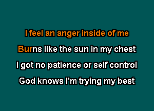 lfeel an anger inside of me
Burns like the sun in my chest
I got no patience or self control

God knows I'm trying my best