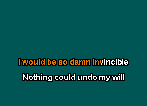 lwould be so damn invincible

Nothing could undo my will