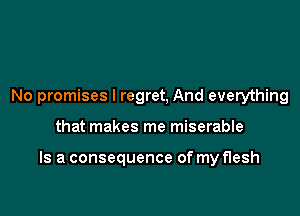 No promises I regret, And everything

that makes me miserable

Is a consequence of my flesh