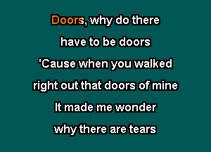 Doors, why do there

have to be doors

'Cause when you walked

right out that doors of mine
It made me wonder

why there are tears