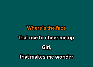 Where's the face

that use to cheer me up
Girl,

that makes me wonder