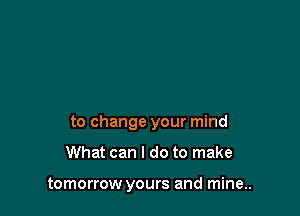 to change your mind

What can I do to make

tomorrow yours and mine..