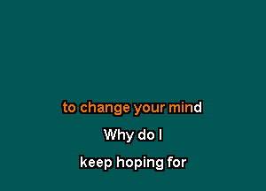 to change your mind
Why do I

keep hoping for