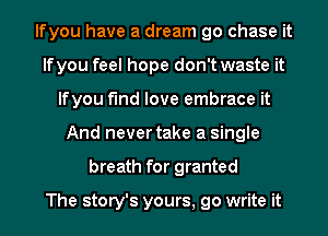 lfyou have a dream go chase it
If you feel hope don't waste it
lfyou find love embrace it
And never take a single
breath for granted

The story's yours, go write it