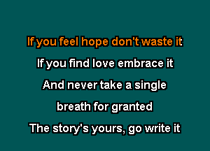 Ifyou feel hope don't waste it
Ifyou fmd love embrace it
And never take a single

breath for granted

The story's yours, go write it