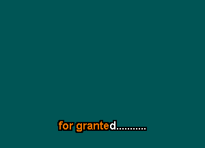 for granted ...........