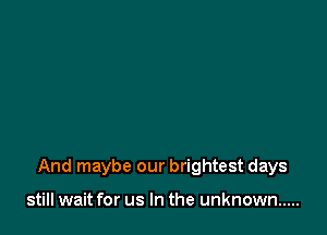 And maybe our brightest days

still wait for us In the unknown .....