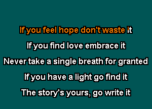 If you feel hope don't waste it
lfyou find love embrace it
Never take a single breath for granted
lfyou have a light go find it

The story's yours, go write it