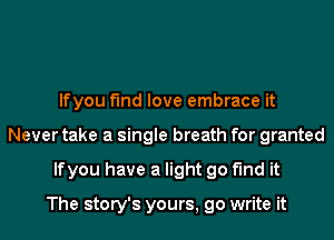 lfyou find love embrace it
Never take a single breath for granted
lfyou have a light go find it

The story's yours, go write it