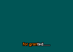 for granted .......