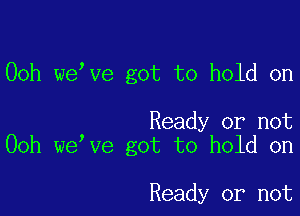 Ooh we ve got to hold on

Ready or not
Ooh we ve got to hold on

Ready or not