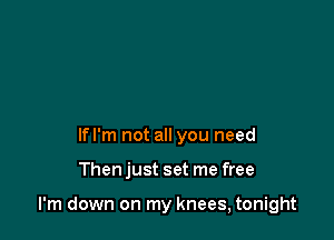 lfl'm not all you need

Thenjust set me free

I'm down on my knees, tonight