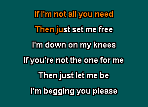 lfl'm not all you need
Then just set me free
I'm down on my knees
Ifyou're not the one for me

Thenjust let me be

I'm begging you please