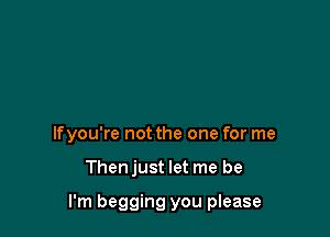 lfyou're not the one for me

Thenjust let me be

I'm begging you please