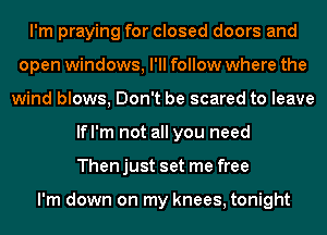 I'm praying for closed doors and
open windows, I'll follow where the
wind blows, Don't be scared to leave
lfl'm not all you need
Then just set me free

I'm down on my knees, tonight