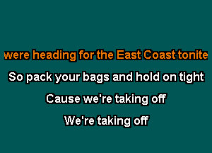 were heading for the East Coast tonite
80 pack your bags and hold on tight
Cause we're taking off

We're taking off