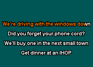 We're driving with the windows down
Did you forget your phone cord?
We'll buy one in the next small town

Get dinner at an IHOP