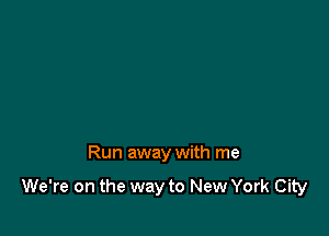 Run away with me

We're on the way to New York City