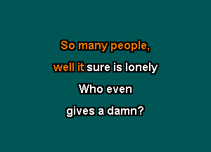So many people,

well it sure is lonely

Who even

gives a damn?
