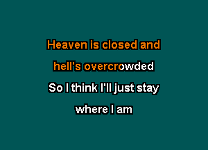 Heaven is closed and

hell's overcrowded

So I think I'lljust stay

where I am