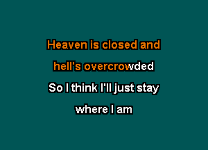Heaven is closed and

hell's overcrowded

So I think I'lljust stay

where I am