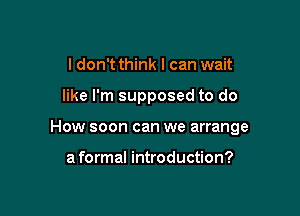 I don't think I can wait

like I'm supposed to do

How soon can we arrange

a formal introduction?