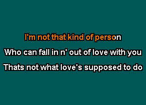 I'm not that kind of person

Who can fall in n' out of love with you

Thats not what love's supposed to do