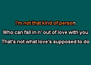 I'm not that kind of person

Who can fall in n' out of love with you

That's not what love's supposed to do