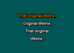 That original lifeline,

Original lifeline,
That original

lifeline,