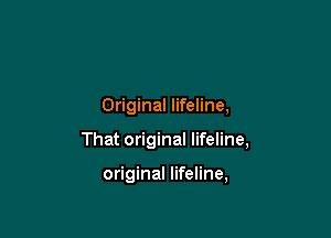 Original lifeline,

That original lifeline,

original lifeline,