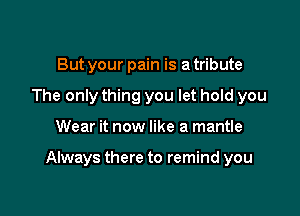 But your pain is a tribute
The only thing you let hold you

Wear it now like a mantle

Always there to remind you