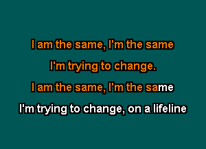 I am the same, I'm the same
I'm trying to change.

I am the same, I'm the same

I'm trying to change, on a lifeline