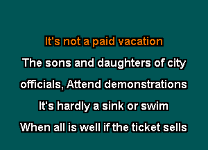 It's not a paid vacation
The sons and daughters of city
officials, Attend demonstrations
It's hardly a sink or swim

When all is well ifthe ticket sells