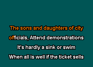 The sons and daughters of city
officials, Attend demonstrations
It's hardly a sink or swim

When all is well ifthe ticket sells