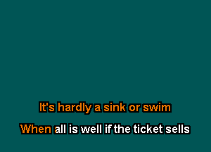 It's hardly a sink or swim

When all is well ifthe ticket sells