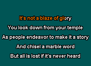 It's not a blaze of glory
You look down from your temple
As people endeavor to make it a story
And chisel a marble word

But all is lost if it's never heard