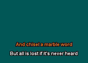 And chisel a marble word

But all is lost if it's never heard