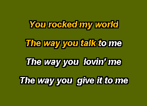 You rocked my world
The way you talk to me

The way you lovirfme

The way you give it to me