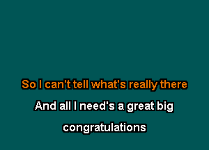 So I can't tell what's really there

And all I need's a great big

congratulations