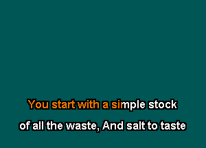 You start with a simple stock

of all the waste, And salt to taste