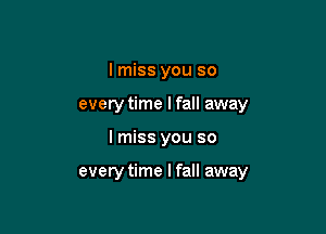 I miss you so
every time I fall away

I miss you so

every time I fall away